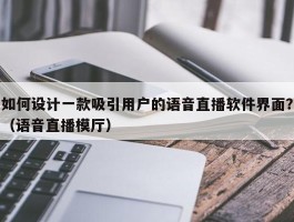 如何设计一款吸引用户的语音直播软件界面？（语音直播模厅）