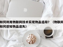 如何利用物联网技术实现物品追踪？（物联网如何感知物品遗失）