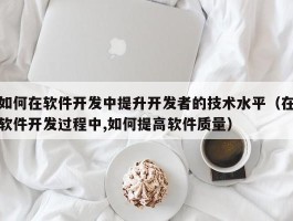 如何在软件开发中提升开发者的技术水平（在软件开发过程中,如何提高软件质量）