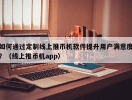 如何通过定制线上推币机软件提升用户满意度？（线上推币机app）