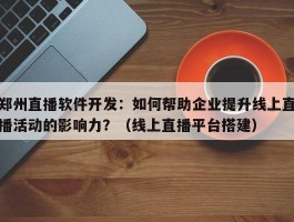 郑州直播软件开发：如何帮助企业提升线上直播活动的影响力？（线上直播平台搭建）