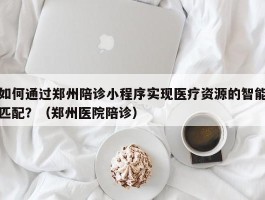 如何通过郑州陪诊小程序实现医疗资源的智能匹配？（郑州医院陪诊）