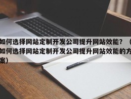 如何选择网站定制开发公司提升网站效能？（如何选择网站定制开发公司提升网站效能的方案）