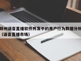 郑州语音直播软件开发中的用户行为数据分析（语音直播市场）