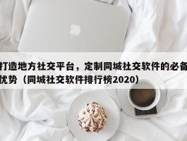 打造地方社交平台，定制同城社交软件的必备优势（同城社交软件排行榜2020）