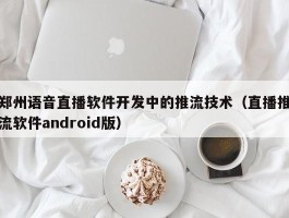 郑州语音直播软件开发中的推流技术（直播推流软件android版）