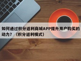 如何通过积分返利商城APP提升用户购买的动力？（积分返利模式）