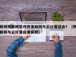 郑州物联网软件开发如何与云计算结合？（物联网与云计算应用实例）