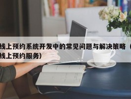 线上预约系统开发中的常见问题与解决策略（线上预约服务）