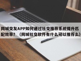 同城交友APP如何通过社交推荐系统提升匹配效率？（同城社交软件有什么可以推荐么）