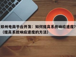 郑州电商平台开发：如何提高系统响应速度？（提高系统响应速度的方法）