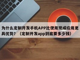 为什么定制开发手机APP比使用现成应用更具优势？（定制开发app到底要多少钱）