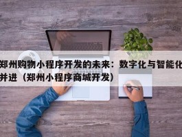 郑州购物小程序开发的未来：数字化与智能化并进（郑州小程序商城开发）