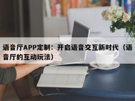 语音厅APP定制：开启语音交互新时代（语音厅的互动玩法）