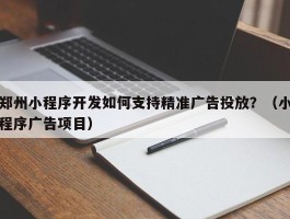 郑州小程序开发如何支持精准广告投放？（小程序广告项目）