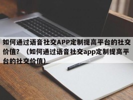 如何通过语音社交APP定制提高平台的社交价值？（如何通过语音社交app定制提高平台的社交价值）