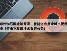 郑州物联网定制开发：智能化应用让城市更便捷（河南物联网技术有限公司）