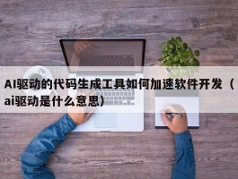 AI驱动的代码生成工具如何加速软件开发（ai驱动是什么意思）