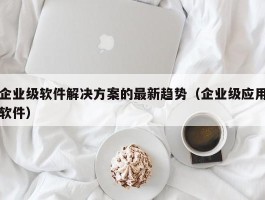 企业级软件解决方案的最新趋势（企业级应用软件）