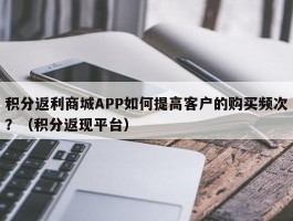 积分返利商城APP如何提高客户的购买频次？（积分返现平台）