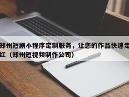 郑州短剧小程序定制服务，让您的作品快速走红（郑州短视频制作公司）