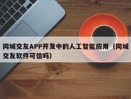 同城交友APP开发中的人工智能应用（同城交友软件可信吗）