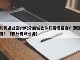 如何通过郑州积分商城软件开发增强客户满意度？（积分商城业务）