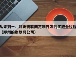 从零到一：郑州物联网定制开发的实施全过程（郑州的物联网公司）