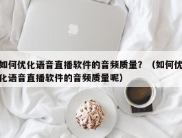 如何优化语音直播软件的音频质量？（如何优化语音直播软件的音频质量呢）