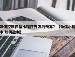 如何控制微信小程序开发的预算？（微信小程序 如何盈利）