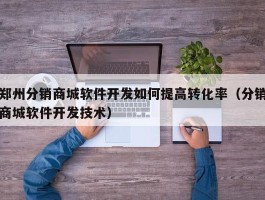 郑州分销商城软件开发如何提高转化率（分销商城软件开发技术）