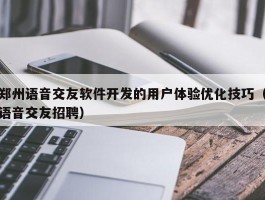 郑州语音交友软件开发的用户体验优化技巧（语音交友招聘）