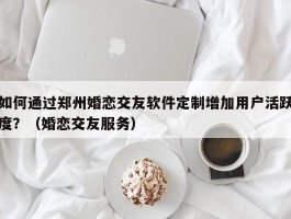 如何通过郑州婚恋交友软件定制增加用户活跃度？（婚恋交友服务）