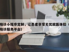 陪诊小程序定制，让患者享受无忧就医体验（陪诊服务平台）