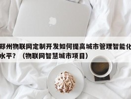 郑州物联网定制开发如何提高城市管理智能化水平？（物联网智慧城市项目）