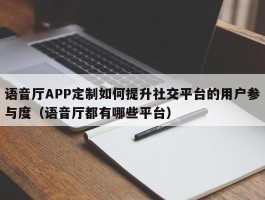 语音厅APP定制如何提升社交平台的用户参与度（语音厅都有哪些平台）