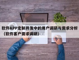 软件APP定制开发中的用户调研与需求分析（软件客户需求调研）