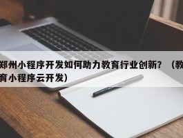 郑州小程序开发如何助力教育行业创新？（教育小程序云开发）