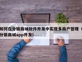 如何在分销商城软件开发中实现多商户管理（分销商城app开发）