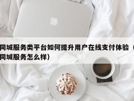 同城服务类平台如何提升用户在线支付体验（同城服务怎么样）