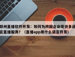 郑州直播软件开发：如何为跨国企业提供多语言直播服务？（直播app用什么语言开发）