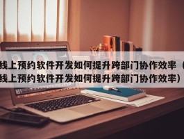 线上预约软件开发如何提升跨部门协作效率（线上预约软件开发如何提升跨部门协作效率）