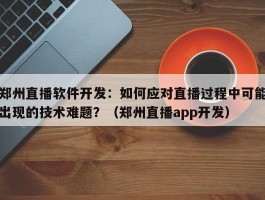 郑州直播软件开发：如何应对直播过程中可能出现的技术难题？（郑州直播app开发）