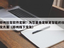 郑州社交软件定制：为您量身定制更智能的社交方案（郑州线下交友）