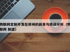 物联网定制开发在郑州的前景与挑战分析（物联网 制造）