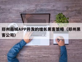 郑州商城APP开发的增长黑客策略（郑州黑客公司）