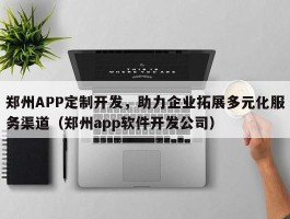 郑州APP定制开发，助力企业拓展多元化服务渠道（郑州app软件开发公司）