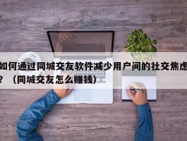 如何通过同城交友软件减少用户间的社交焦虑？（同城交友怎么赚钱）