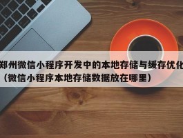 郑州微信小程序开发中的本地存储与缓存优化（微信小程序本地存储数据放在哪里）