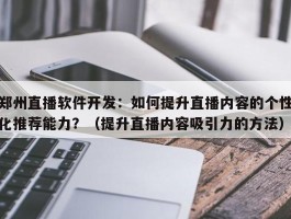 郑州直播软件开发：如何提升直播内容的个性化推荐能力？（提升直播内容吸引力的方法）